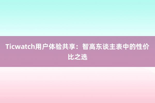 Ticwatch用户体验共享：智高东谈主表中的性价比之选