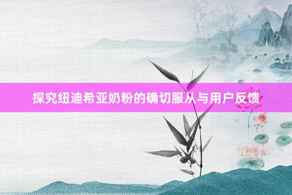 探究纽迪希亚奶粉的确切服从与用户反馈