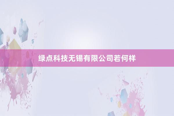 绿点科技无锡有限公司若何样