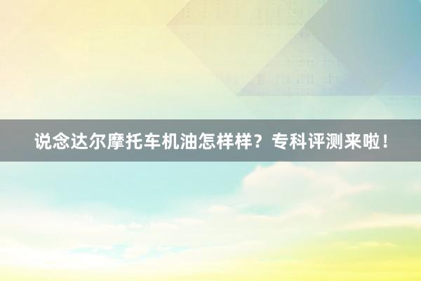 说念达尔摩托车机油怎样样？专科评测来啦！
