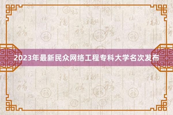 2023年最新民众网络工程专科大学名次发布