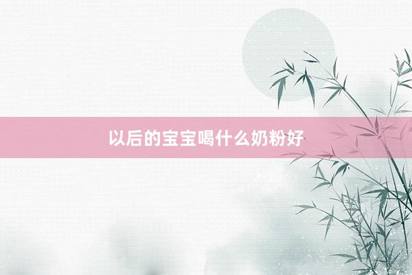 以后的宝宝喝什么奶粉好