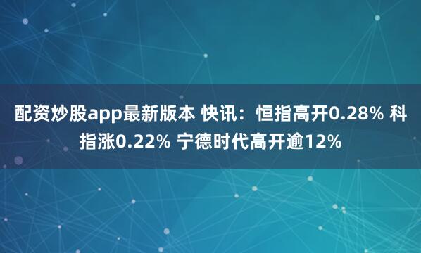 配资炒股app最新版本 快讯：恒指高开0.28% 科指涨0.22% 宁德时代高开逾12%