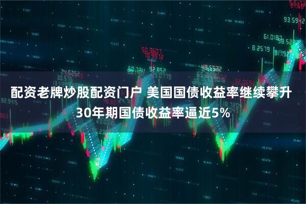 配资老牌炒股配资门户 美国国债收益率继续攀升 30年期国债收益率逼近5%