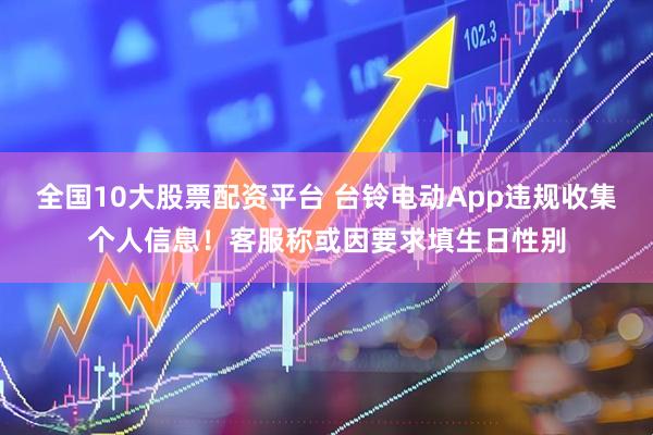 全国10大股票配资平台 台铃电动App违规收集个人信息！客服称或因要求填生日性别