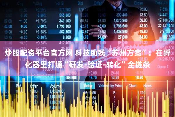 炒股配资平台官方网 科技助残“苏州方案”：在孵化器里打通“研发-验证-转化”全链条