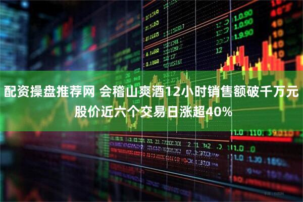 配资操盘推荐网 会稽山爽酒12小时销售额破千万元 股价近六个交易日涨超40%