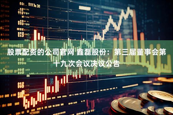 股票配资的公司官网 鑫磊股份：第三届董事会第十九次会议决议公告