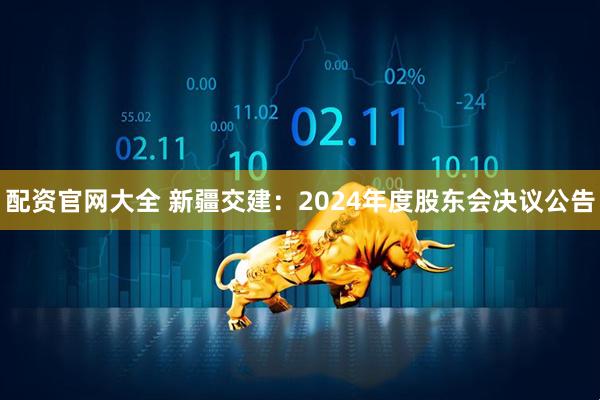 配资官网大全 新疆交建：2024年度股东会决议公告