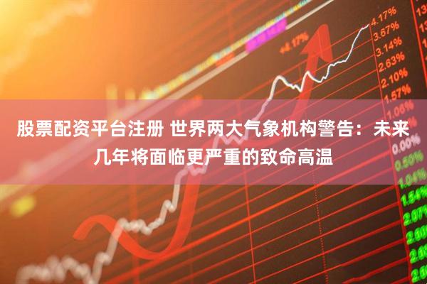 股票配资平台注册 世界两大气象机构警告：未来几年将面临更严重的致命高温