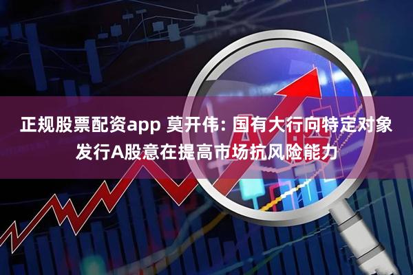 正规股票配资app 莫开伟: 国有大行向特定对象发行A股意在提高市场抗风险能力