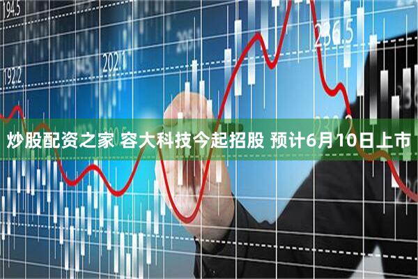 炒股配资之家 容大科技今起招股 预计6月10日上市