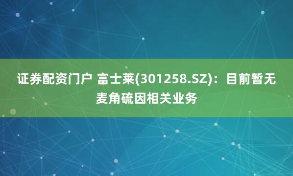 证券配资门户 富士莱(301258.SZ)：目前暂无麦角硫因相关业务