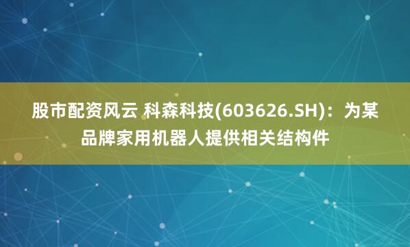 股市配资风云 科森科技(603626.SH)：为某品牌家用机器人提供相关结构件