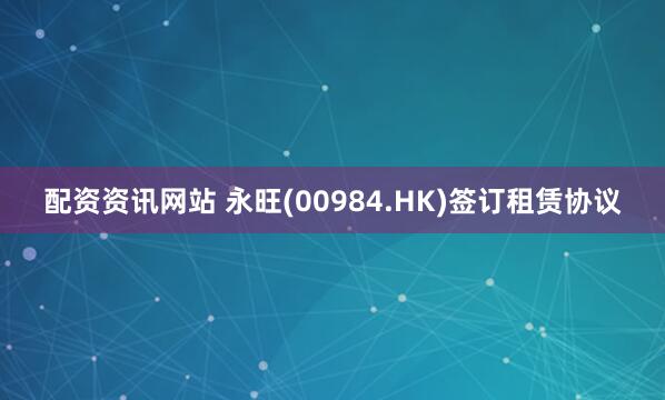 配资资讯网站 永旺(00984.HK)签订租赁协议