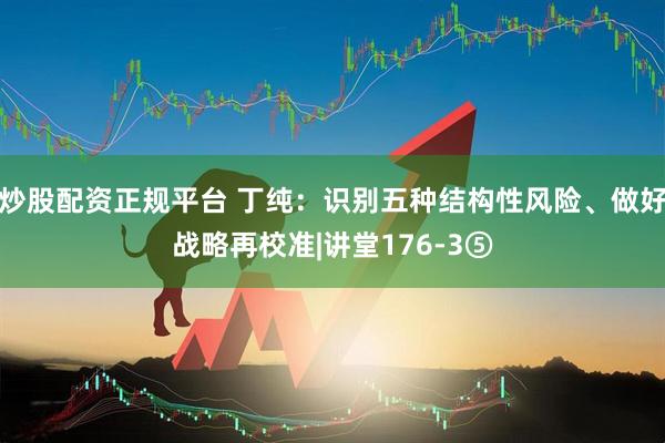 炒股配资正规平台 丁纯：识别五种结构性风险、做好战略再校准|讲堂176-3⑤