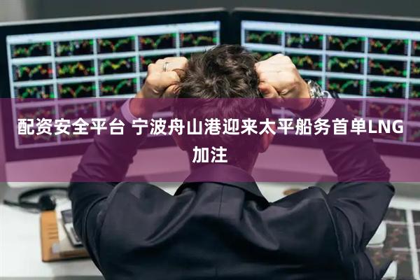 配资安全平台 宁波舟山港迎来太平船务首单LNG加注
