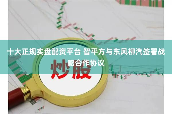 十大正规实盘配资平台 智平方与东风柳汽签署战略合作协议