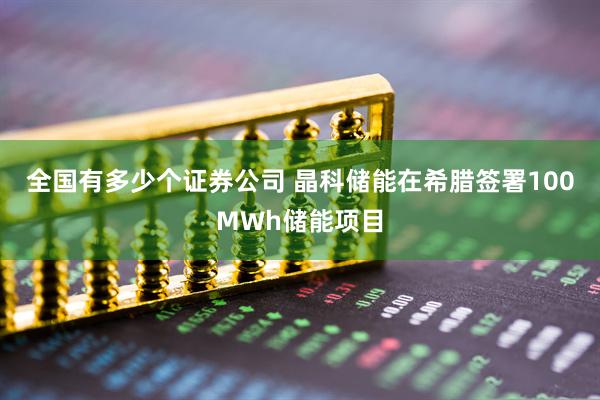 全国有多少个证券公司 晶科储能在希腊签署100MWh储能项目