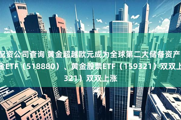 配资公司查询 黄金超越欧元成为全球第二大储备资产，黄金ETF（518880）、黄金股票ETF（159321）双双上涨