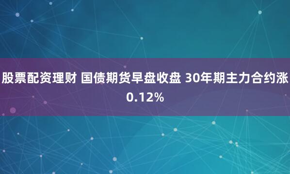股票配资理财 国债期货早盘收盘 30年期主力合约涨0.12%
