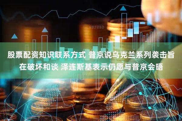 股票配资知识联系方式 普京说乌克兰系列袭击旨在破坏和谈 泽连斯基表示仍愿与普京会晤