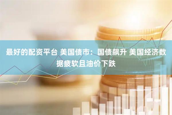 最好的配资平台 美国债市：国债飙升 美国经济数据疲软且油价下跌