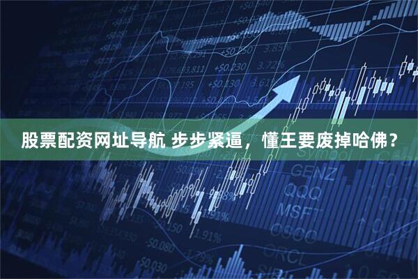 股票配资网址导航 步步紧逼，懂王要废掉哈佛？