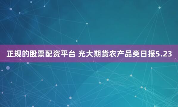 正规的股票配资平台 光大期货农产品类日报5.23