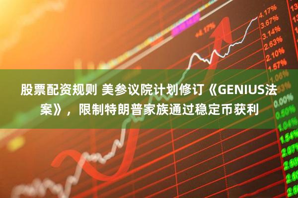 股票配资规则 美参议院计划修订《GENIUS法案》，限制特朗普家族通过稳定币获利