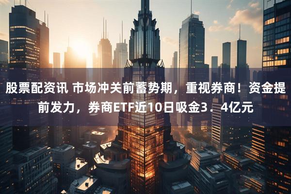 股票配资讯 市场冲关前蓄势期，重视券商！资金提前发力，券商ETF近10日吸金3．4亿元