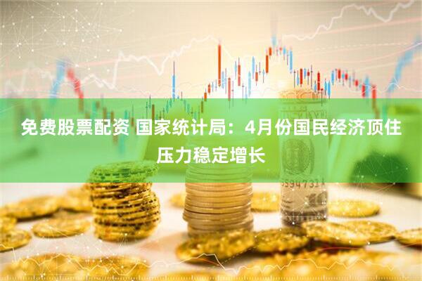 免费股票配资 国家统计局：4月份国民经济顶住压力稳定增长