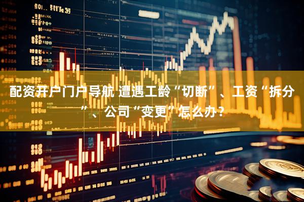 配资开户门户导航 遭遇工龄“切断”、工资“拆分”、公司“变更”怎么办？