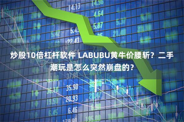 炒股10倍杠杆软件 LABUBU黄牛价腰斩？二手潮玩是怎么突然崩盘的？