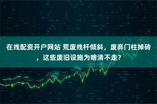 在线配资开户网站 荒废线杆倾斜，废弃门柱掉砖，这些废旧设施为啥清不走？