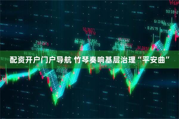 配资开户门户导航 竹琴奏响基层治理“平安曲”