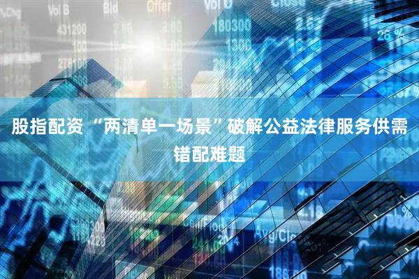 股指配资 “两清单一场景”破解公益法律服务供需错配难题