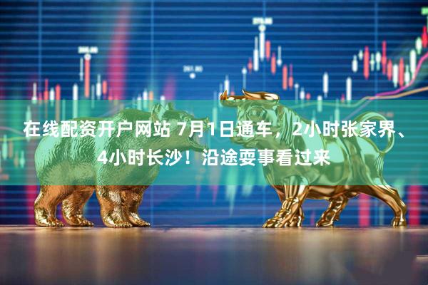在线配资开户网站 7月1日通车，2小时张家界、4小时长沙！沿途耍事看过来