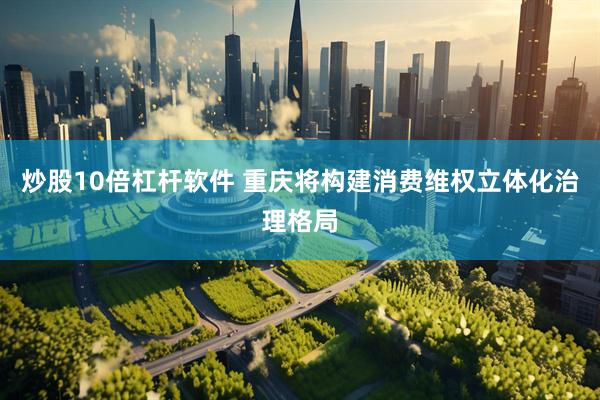 炒股10倍杠杆软件 重庆将构建消费维权立体化治理格局