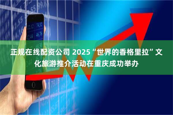 正规在线配资公司 2025“世界的香格里拉”文化旅游推介活动在重庆成功举办