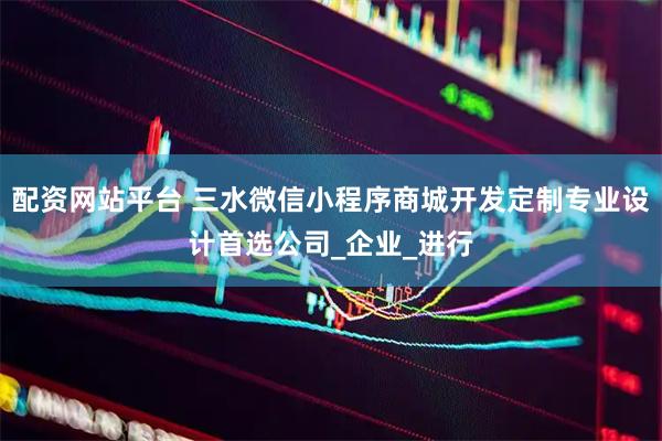 配资网站平台 三水微信小程序商城开发定制专业设计首选公司_企业_进行
