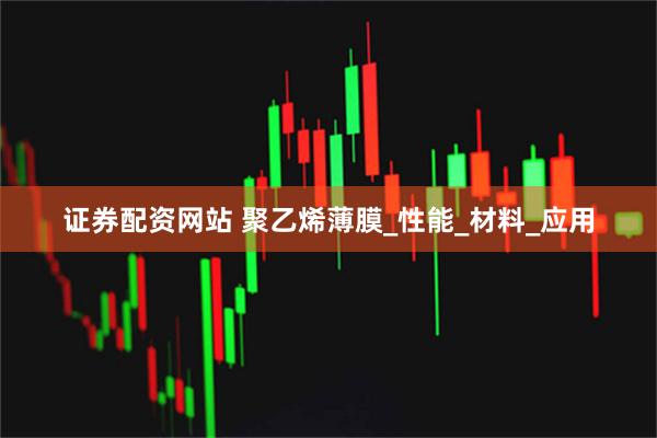 证券配资网站 聚乙烯薄膜_性能_材料_应用