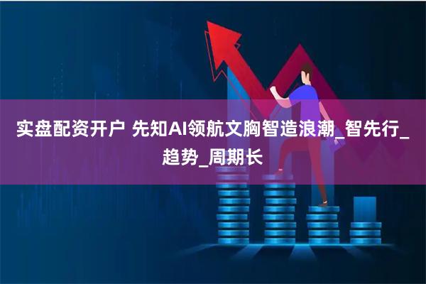 实盘配资开户 先知AI领航文胸智造浪潮_智先行_趋势_周期长