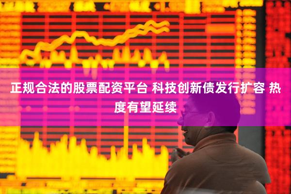 正规合法的股票配资平台 科技创新债发行扩容 热度有望延续