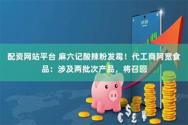 配资网站平台 麻六记酸辣粉发霉！代工商阿宽食品：涉及两批次产品，将召回