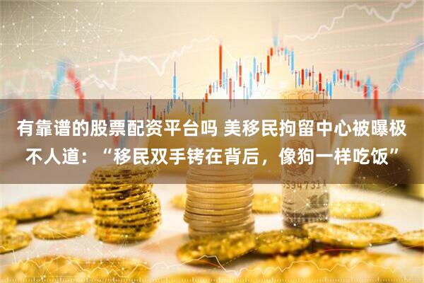 有靠谱的股票配资平台吗 美移民拘留中心被曝极不人道：“移民双手铐在背后，像狗一样吃饭”