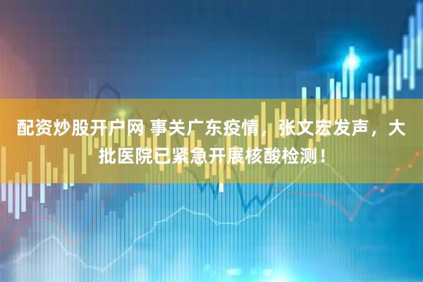 配资炒股开户网 事关广东疫情，张文宏发声，大批医院已紧急开展核酸检测！