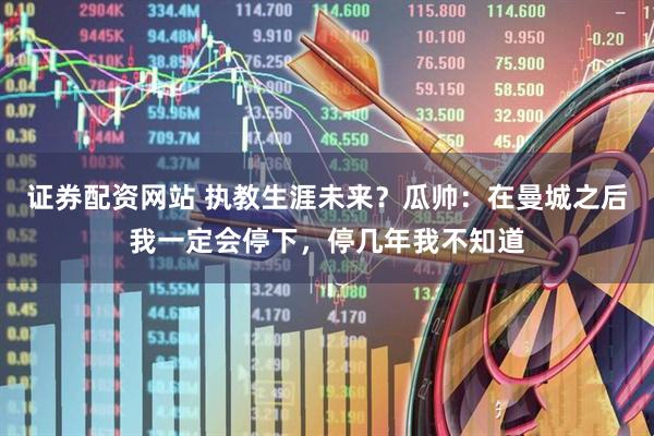 证券配资网站 执教生涯未来？瓜帅：在曼城之后我一定会停下，停几年我不知道