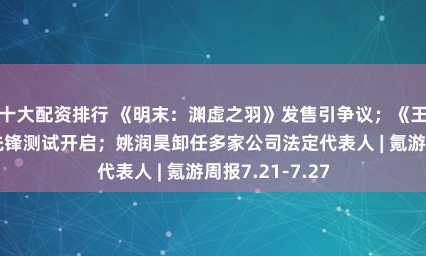 十大配资排行 《明末：渊虚之羽》发售引争议；《王者荣耀世界》先锋测试开启；姚润昊卸任多家公司法定代表人 | 氪游周报7.21-7.27