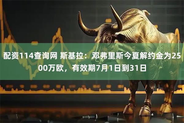 配资114查询网 斯基拉：邓弗里斯今夏解约金为2500万欧，有效期7月1日到31日